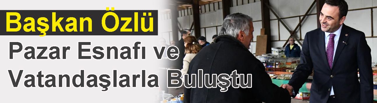 Başkan Özlü Pazar Esnafı ve Vatandaşlarla Buluştu